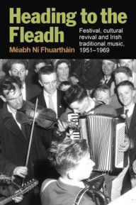 Title: Heading to the Fleadh: Festival, Cultural Revival and Irish Traditional Music 1951-1969, Author: Mïabh Nï Fhuarthïin