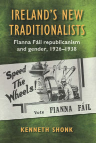 Title: Ireland's New Traditionalists: Fianna Fáil republicanism and gender, 1926-1938, Author: Kenneth Shonk