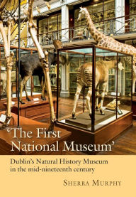 Title: 'The First National Museum': Dublin's Natural History Museum in the mid-nineteenth century, Author: Sherra Murphy