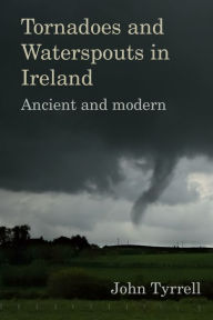 Title: Tornadoes and Waterspouts in Ireland: Ancient and modern, Author: John Tyrrell