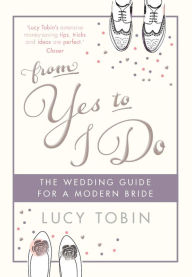 Title: From Yes to I Do: The Wedding Guide for a Modern Bride, Author: Lucy Tobin