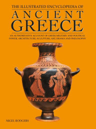 Title: The Illustrated Encyclopedia of Ancient Greece: An Authoritative Account of Greek Military and Political Power, Architecture, Sculpture, Art, Drama and Philosophy, Author: Nigel Rodgers