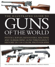 Title: The Illustrated Guide to Guns of the World: Pistols, Rifles, Revolvers, Machine and Submachine Guns Throughout History in 1100 Color Photographs, Author: Will Fowler