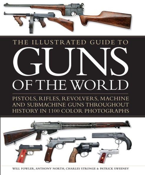 The Illustrated Guide to Guns of the World: Pistols, Rifles, Revolvers, Machine and Submachine Guns Throughout History in 1100 Color Photographs