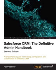 Title: Salesforce CRM: The Definitive Admin Handbook Second Edition, Author: Paul Goodey