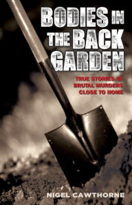 Title: Bodies in the Back Garden: True Stories of Brutal Murders Close to Home, Author: Nigel Cawthorne