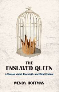 Title: The Enslaved Queen: A Memoir About Electricity and Mind Control, Author: Wendy Hoffman