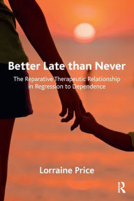 Title: Better Late than Never: The Reparative Therapeutic Relationship in Regression to Dependence / Edition 1, Author: Lorraine Price