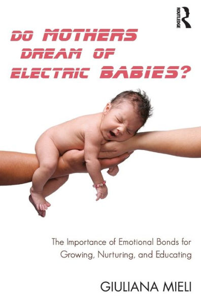 Do Mothers Dream of Electric Babies?: The Importance of Emotional Bonds for Growing, Nurturing, and Educating / Edition 1