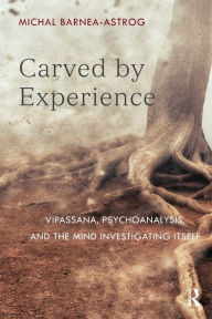 Title: Carved by Experience: Vipassana, Psychoanalysis, and the Mind Investigating Itself, Author: Michal Barnea-Astrog