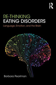 Title: Re-Thinking Eating Disorders: Language, Emotion, and the Brain / Edition 1, Author: Barbara Pearlman