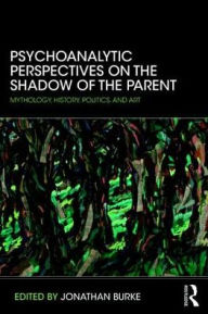 Title: Psychoanalytic Perspectives on the Shadow of the Parent: Mythology, History, Politics and Art / Edition 1, Author: Jonathan Burke