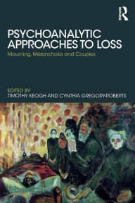 Title: Psychoanalytic Approaches to Loss: Mourning, Melancholia and Couples / Edition 1, Author: Timothy Keogh