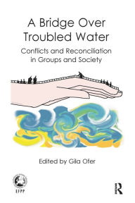 Title: A Bridge Over Troubled Water: Conflicts and Reconciliation in Groups and Society, Author: Gila Ofer