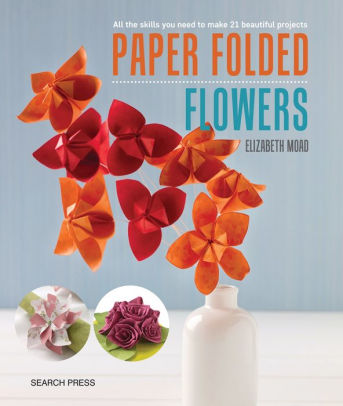 Paper Folded Flowers All The Skills You Need To Make 21 Beautiful Projectspaperback