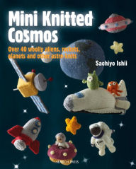 Title: Mini Knitted Cosmos: Over 40 Woolly Aliens, Rockets, Planets and Other Astro-Knits, Author: Sachiyo Ishii