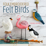 Title: Folk Embroidered Felt Birds: 20 Modern Folk Art Designs to Make & Embellish, Author: Corinne Lapierre