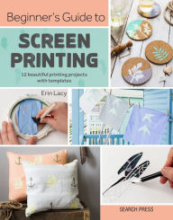 Title: Beginner's Guide to Screen Printing: 12 beautiful printing projects with templates, Author: Erin Lacy