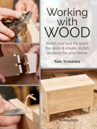 Title: Working with Wood: Build a tool kit, learn the skills & create 15 stylish projects for your home, Author: Tom Trimmins