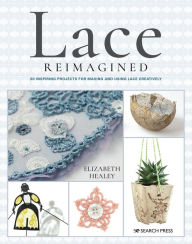 Title: Lace Reimagined: 30 Inspiring Projects for Making and Using Lace Creatively, Author: Elizabeth Healey