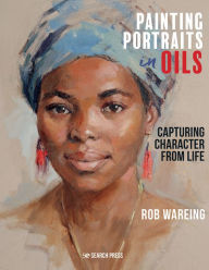 Title: Painting Portraits in Oils: Capturing character from life, Author: Rob Wareing