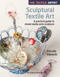 Title: The Textile Artist: Sculptural Textile Art: A practical guide to mixed media wire sculpture, Author: Priscilla Edwards
