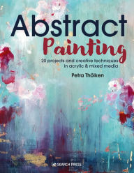 Title: Abstract Painting: 20 projects and creative techniques in acrylic & mixed media, Author: Petra Tholken