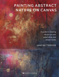 Title: Painting Abstract Nature on Canvas: A guide to creating vibrant art with watercolour and mixed media, Author: Jane Betteridge