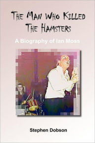 Title: The Man Who Killed the Hamsters - A Biography of Ian Moss, Author: Stephen Dobson