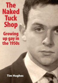 Title: The Naked Tuck Shop - Growing up gay in the 1950s, Author: Tim Hughes
