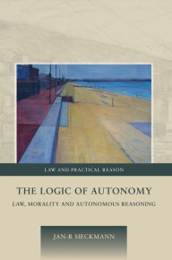 Title: The Logic of Autonomy: Law, Morality and Autonomous Reasoning, Author: Jan-R Sieckmann