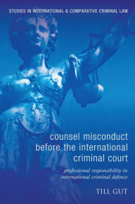 Title: Counsel Misconduct before the International Criminal Court: Professional Responsibility in International Criminal Defence, Author: Till Gut