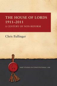 Title: The House of Lords 1911-2011: A Century of Non-Reform, Author: Chris Ballinger