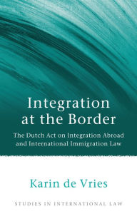 Title: Integration at the Border: The Dutch Act on Integration Abroad and International Immigration Law, Author: Karin de Vries