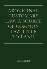 Title: Aboriginal Customary Law: A Source of Common Law Title to Land, Author: Ulla Secher