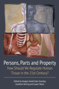 Title: Persons, Parts and Property: How Should we Regulate Human Tissue in the 21st Century?, Author: Imogen Goold