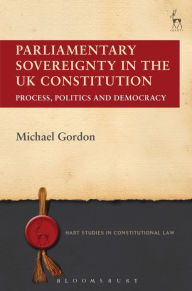 Title: Parliamentary Sovereignty in the UK Constitution: Process, Politics and Democracy, Author: Michael Gordon