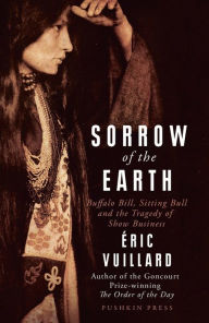 Title: Sorrow of the Earth: Buffalo Bill, Sitting Bull and the Tragedy of Show Business, Author: Éric Vuillard