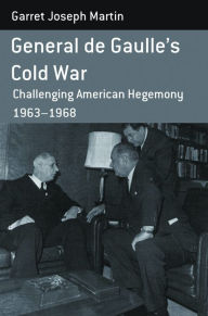 Title: General de Gaulle's Cold War: Challenging American Hegemony, 1963-68, Author: Garret Joseph Martin