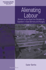 Title: Alienating Labour: Workers on the Road from Socialism to Capitalism in East Germany and Hungary, Author: Eszter Bartha