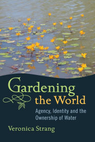 Title: Gardening the World: Agency, Identity and the Ownership of Water / Edition 1, Author: Veronica Strang