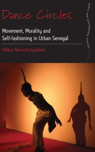 Title: Dance Circles: Movement, Morality and Self-fashioning in Urban Senegal, Author: H l ne Neveu Kringelbach