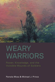 Title: Weary Warriors: Power, Knowledge, and the Invisible Wounds of Soldiers / Edition 1, Author: Pamela Moss