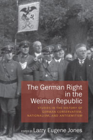 Title: The German Right in the Weimar Republic: Studies in the History of German Conservatism, Nationalism, and Antisemitism, Author: Larry Eugene Jones