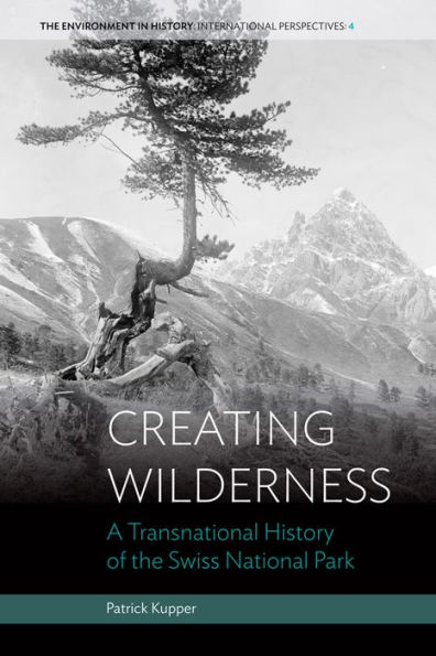 Creating Wilderness: A Transnational History of the Swiss National Park / Edition 1