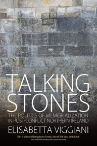 Title: Talking Stones: The Politics of Memorialization in Post-Conflict Northern Ireland, Author: Elisabetta Viggiani