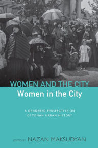 Title: Women and the City, Women in the City: A Gendered Perspective on Ottoman Urban History / Edition 1, Author: Nazan Maksudyan