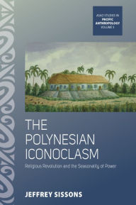 Title: The Polynesian Iconoclasm: Religious Revolution and the Seasonality of Power / Edition 1, Author: Jeffrey Sissons