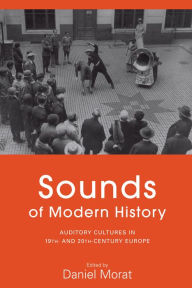 Title: Sounds of Modern History: Auditory Cultures in 19th- and 20th-Century Europe / Edition 1, Author: Daniel Morat