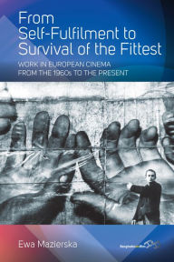 Title: From Self-fulfilment to Survival of the Fittest: Work in European Cinema from the 1960s to the Present / Edition 1, Author: Ewa Mazierska